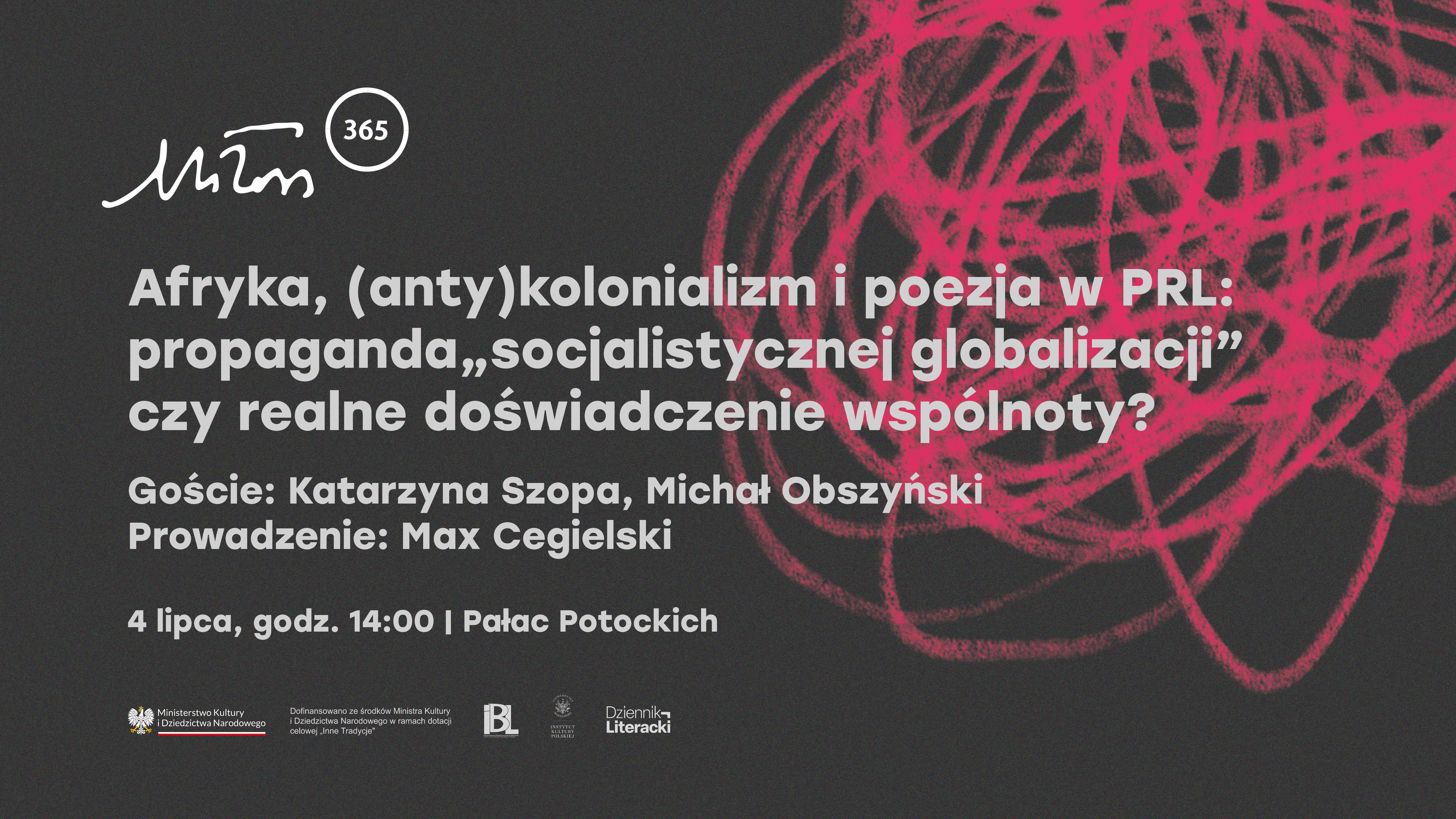 Afryka, (anty)kolonializm i poezja w PRL: propaganda „socjalistycznej globalizacji” czy realne doświadczenie wspólnoty?  Goście: Katarzyna Szopa, Michał Obszyński. Prowadzenie: Max Cegielski.  4 lipca, godz. 14:00 | Pałac Potockich.  Ministerstwo Kultury i Dziedzictwa Narodowego.  Dofinansowano ze środków Ministra Kultury i Dziedzictwa Narodowego w ramach dotacji celowej „Inne Tradycje”. IBL, Instytut Książki, Dziennik Literacki